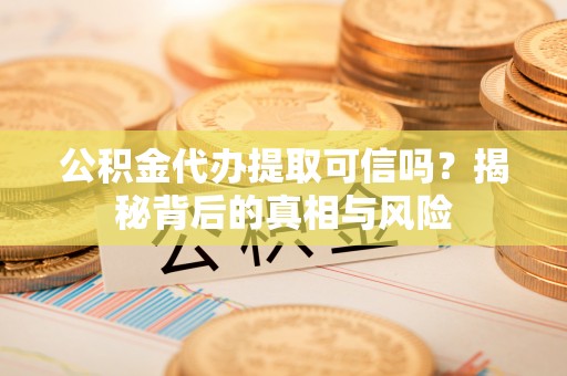 临夏公积金代办提取可信吗？揭秘背后的真相与风险