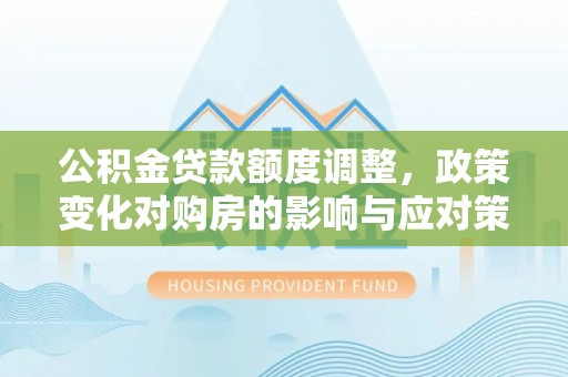 临夏公积金贷款额度调整，政策变化对购房的影响与应对策略