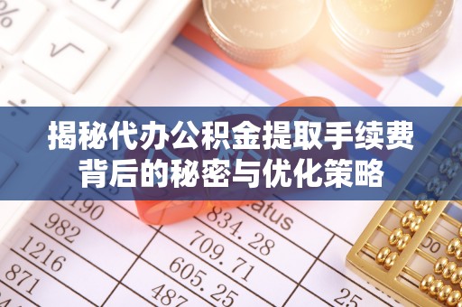 临夏揭秘代办公积金提取手续费背后的秘密与优化策略