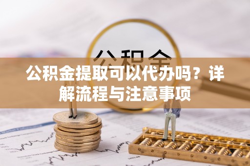 临夏公积金提取可以代办吗？详解流程与注意事项