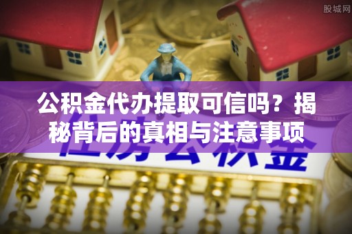 临夏公积金代办提取可信吗？揭秘背后的真相与注意事项