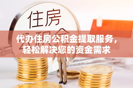 临夏代办住房公积金提取服务，轻松解决您的资金需求