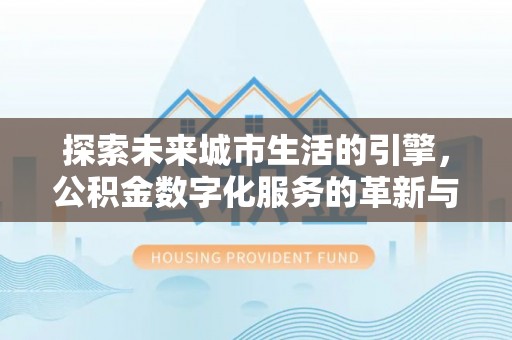 临夏探索未来城市生活的引擎，公积金数字化服务的革新与实践