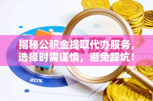 临夏揭秘公积金提取代办服务，选择时需谨慎，避免踩坑！