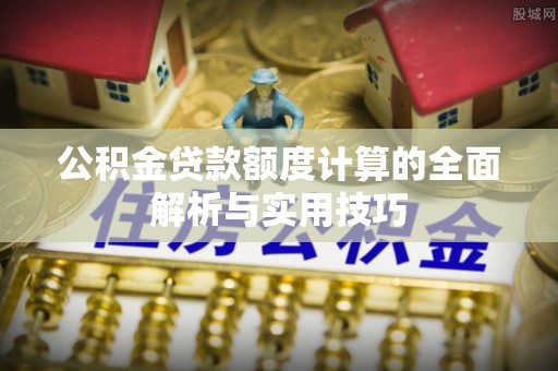 临夏公积金贷款额度计算的全面解析与实用技巧