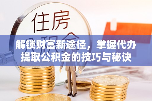 临夏解锁财富新途径，掌握代办提取公积金的技巧与秘诀