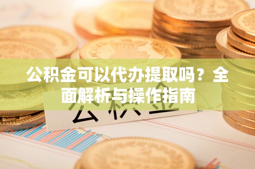 临夏公积金可以代办提取吗？全面解析与操作指南