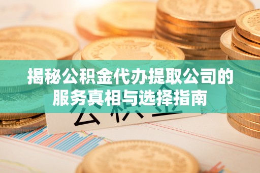 临夏揭秘公积金代办提取公司的服务真相与选择指南