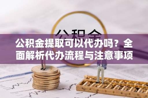 临夏公积金提取可以代办吗？全面解析代办流程与注意事项